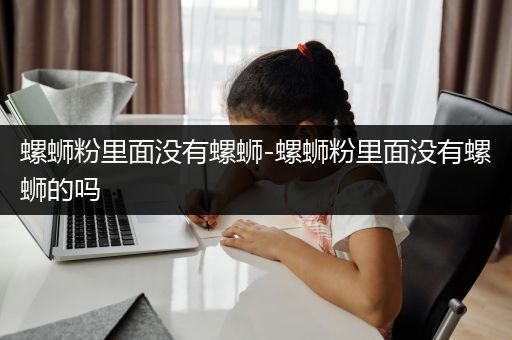 螺蛳粉里面没有螺蛳-螺蛳粉里面没有螺蛳的吗